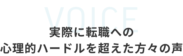 VOICE 実際に転職への心理的ハードルを超えた方々の声