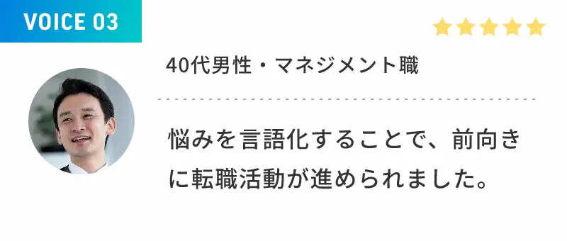 VOICE 03 40代男性・マネジメント職 悩みを言語化することで、前向きに転職活動が進められました。