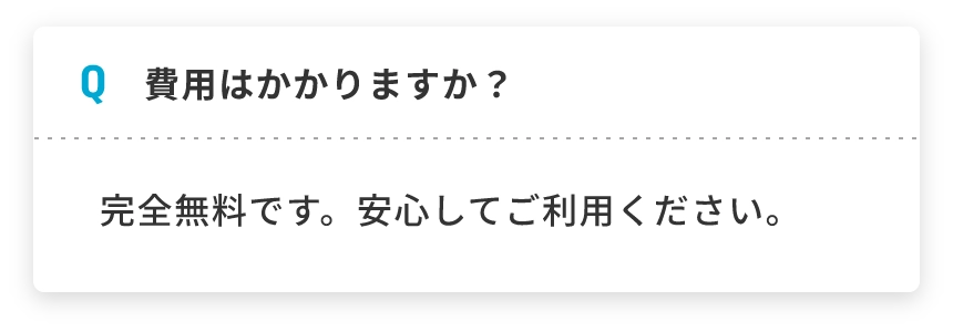 Q 費用はかかりますか？ 完全無料です。安心してご利用ください。